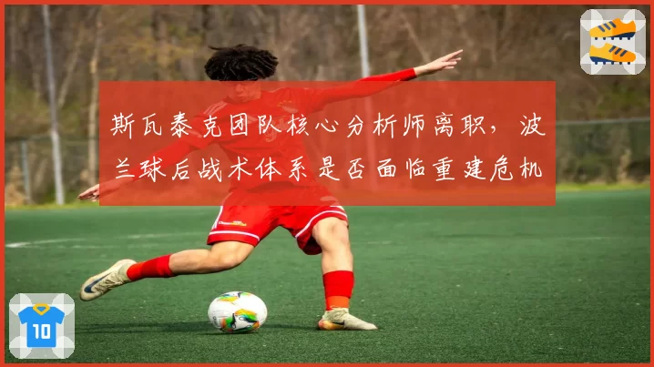斯瓦泰克团队核心分析师离职，波兰球后战术体系是否面临重建危机？