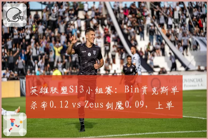 英雄联盟S13小组赛：Bin贾克斯单杀率0.12 vs Zeus剑魔0.09，上单单杀能力对比