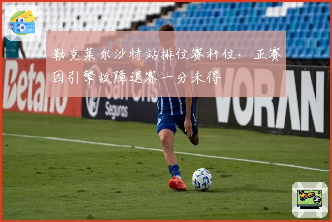 勒克莱尔沙特站排位赛杆位,正赛因引擎故障退赛一分未得