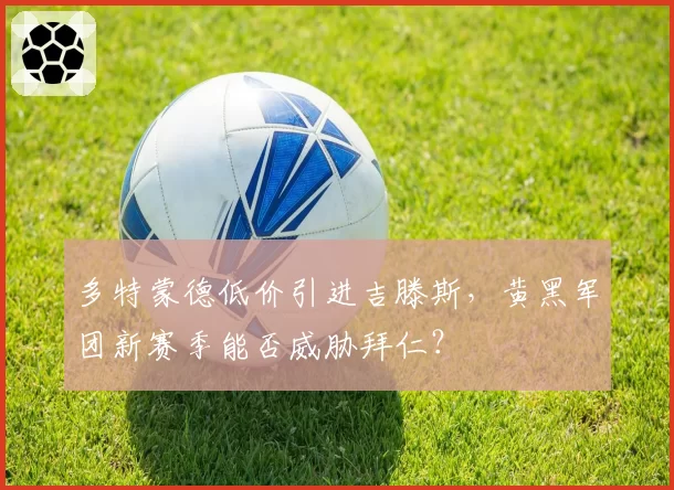 多特蒙德低价引进吉滕斯，黄黑军团新赛季能否威胁拜仁？