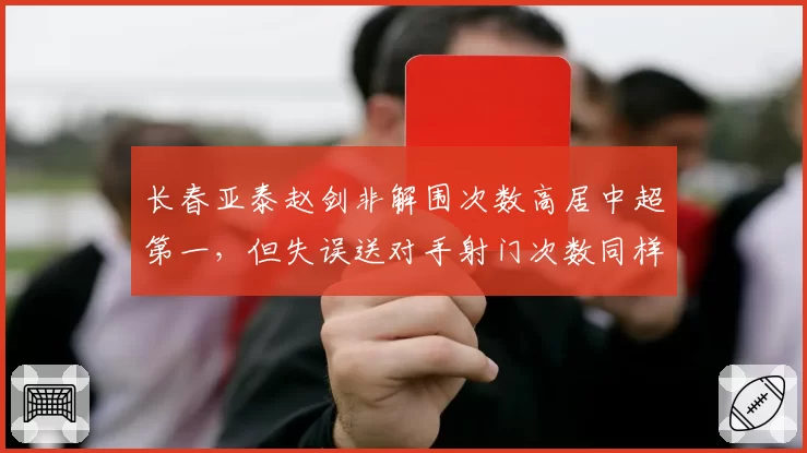 长春亚泰赵剑非解围次数高居中超第一，但失误送对手射门次数同样仅次降级区