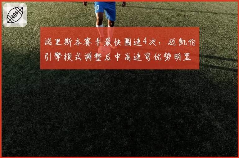 诺里斯本赛季最快圈速4次，迈凯伦引擎模式调整后中高速弯优势明显