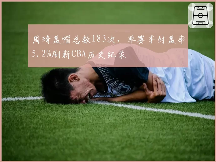 周琦盖帽总数183次,单赛季封盖率5.2%刷新CBA历史纪录