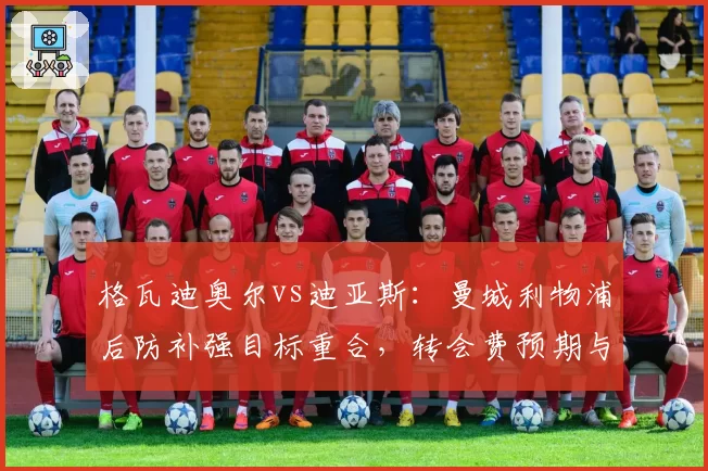 格瓦迪奥尔vs迪亚斯：曼城利物浦后防补强目标重合，转会费预期与战术适配性反差