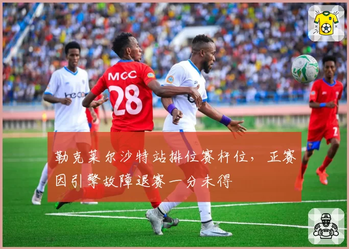 勒克莱尔沙特站排位赛杆位，正赛因引擎故障退赛一分未得