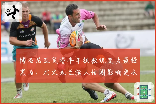 博洛尼亚莫塔半年执教蜕变为最强黑马，尤文米兰抢人传闻影响更衣室稳定性？