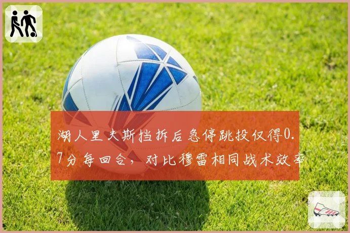 湖人里夫斯挡拆后急停跳投仅得0.7分每回合,对比穆雷相同战术效率差距引哈姆反思