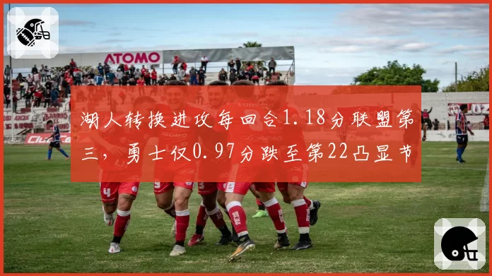 湖人转换进攻每回合1.18分联盟第三，勇士仅0.97分跌至第22凸显节奏差异