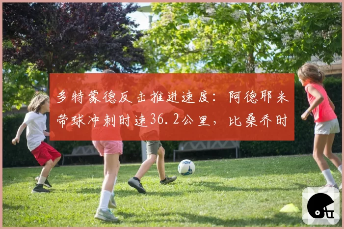 多特蒙德反击推进速度：阿德耶米带球冲刺时速36.2公里，比桑乔时期快0.8秒