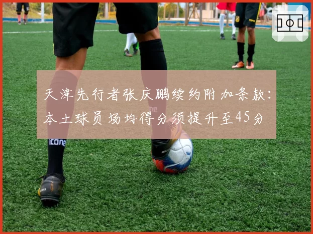天津先行者张庆鹏续约附加条款：本土球员场均得分须提升至45分