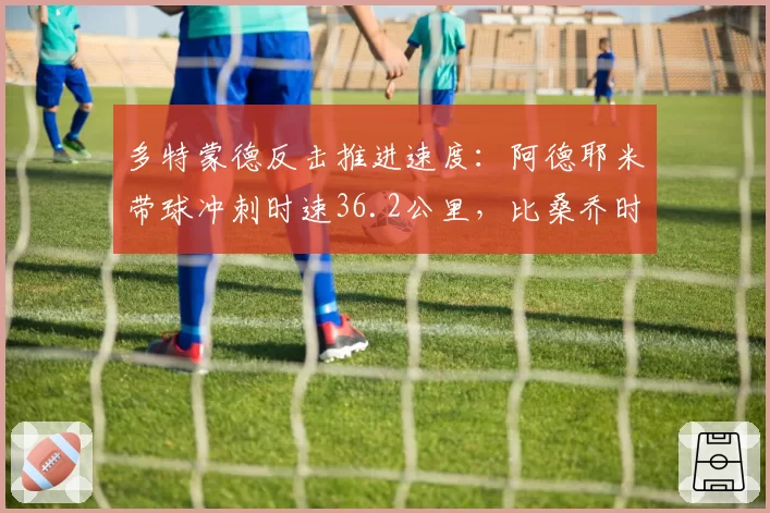 多特蒙德反击推进速度：阿德耶米带球冲刺时速36.2公里，比桑乔时期快0.8秒