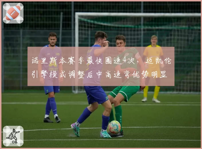 诺里斯本赛季最快圈速4次，迈凯伦引擎模式调整后中高速弯优势明显