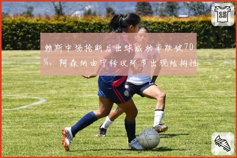 赖斯中场抢断后出球成功率跌破70%，阿森纳由守转攻环节出现结构性断层