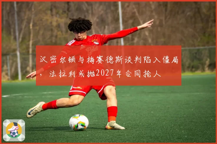汉密尔顿与梅赛德斯谈判陷入僵局,法拉利或抛2027年合同抢人