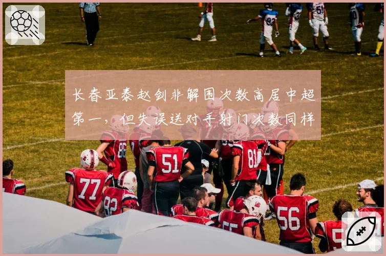 长春亚泰赵剑非解围次数高居中超第一，但失误送对手射门次数同样仅次降级区