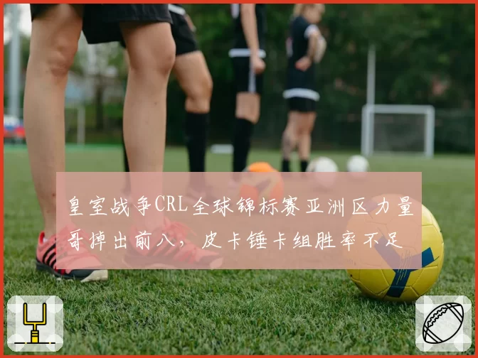 皇室战争CRL全球锦标赛亚洲区力量哥掉出前八，皮卡锤卡组胜率不足四成，总决赛资格危险？