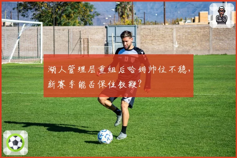 湖人管理层重组后哈姆帅位不稳，新赛季能否保住教鞭？