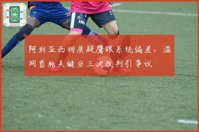 阿利亚西姆质疑鹰眼系统偏差,温网首轮关键分三次改判引争议