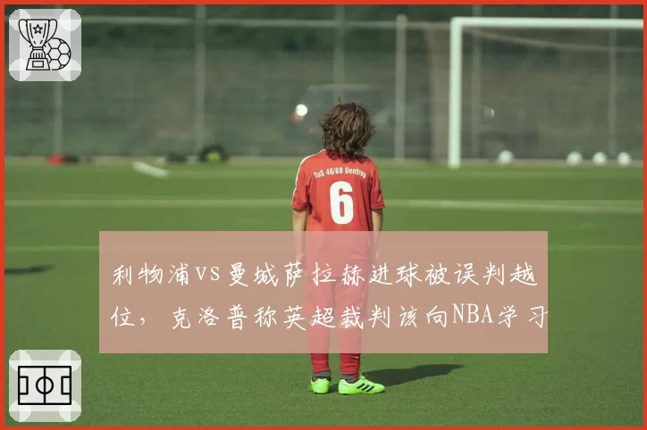 利物浦vs曼城萨拉赫进球被误判越位，克洛普称英超裁判该向NBA学习挑战？