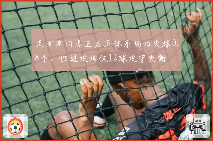 天津津门虎五后卫体系场均失球0.8个，但进攻端仅12球攻守失衡