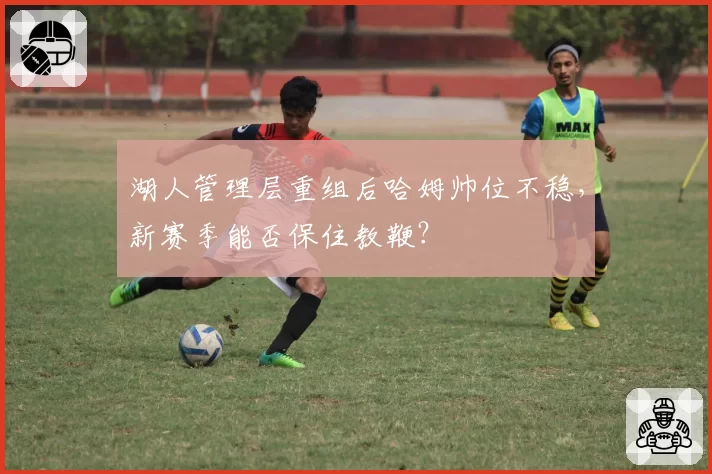 湖人管理层重组后哈姆帅位不稳,新赛季能否保住教鞭?
