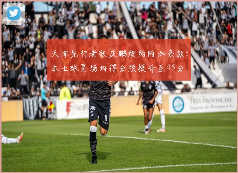 天津先行者张庆鹏续约附加条款：本土球员场均得分须提升至45分
