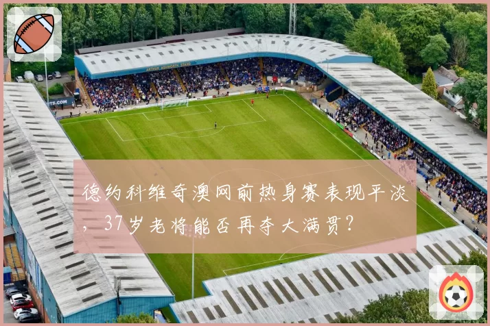 德约科维奇澳网前热身赛表现平淡，37岁老将能否再夺大满贯？