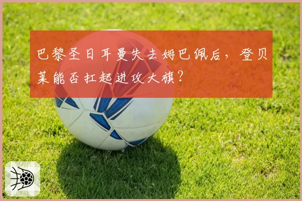 巴黎圣日耳曼失去姆巴佩后,登贝莱能否扛起进攻大旗?