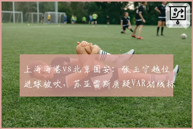 上海海港vs北京国安：张玉宁越位进球被吹，苏亚雷斯质疑VAR划线标准不一