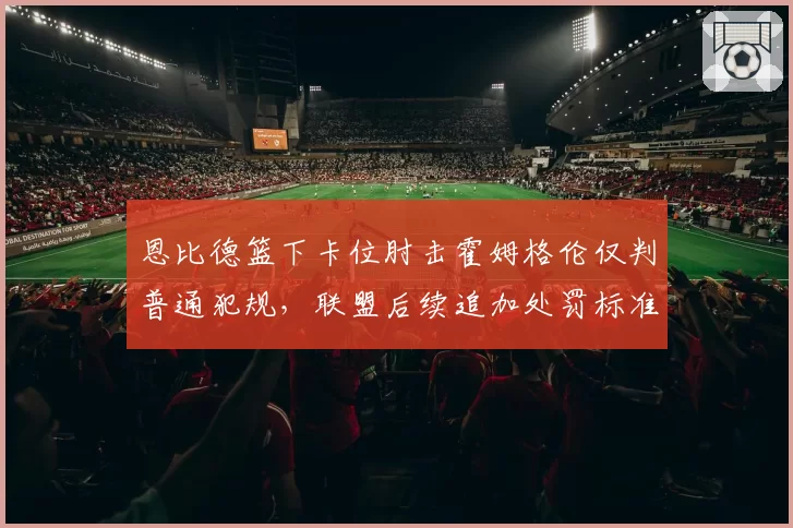 恩比德篮下卡位肘击霍姆格伦仅判普通犯规，联盟后续追加处罚标准何在？