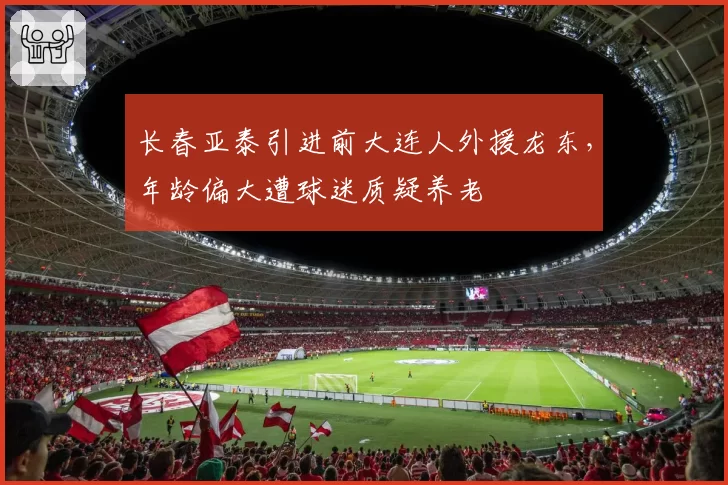 长春亚泰引进前大连人外援龙东，年龄偏大遭球迷质疑养老