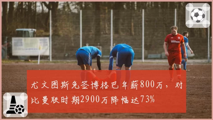 尤文图斯免签博格巴年薪800万,对比曼联时期2900万降幅达73%