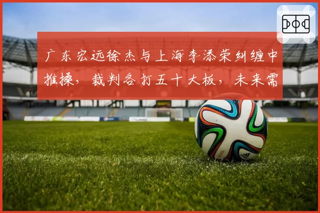 广东宏远徐杰与上海李添荣纠缠中推搡,裁判各打五十大板,未来需明确冲突判定标准?