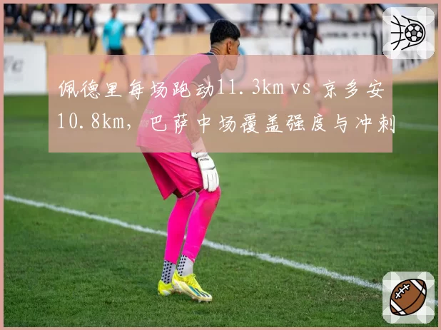 佩德里每场跑动11.3km vs 京多安10.8km，巴萨中场覆盖强度与冲刺频次对比