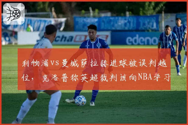 利物浦vs曼城萨拉赫进球被误判越位,克洛普称英超裁判该向NBA学习挑战?
