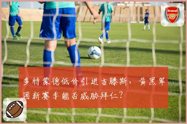 多特蒙德低价引进吉滕斯，黄黑军团新赛季能否威胁拜仁？