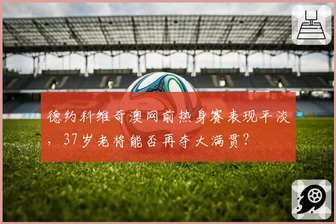 德约科维奇澳网前热身赛表现平淡，37岁老将能否再夺大满贯？