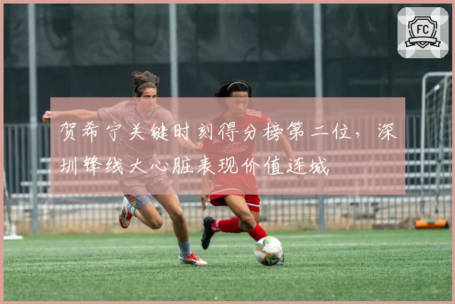 贺希宁关键时刻得分榜第二位，深圳锋线大心脏表现价值连城