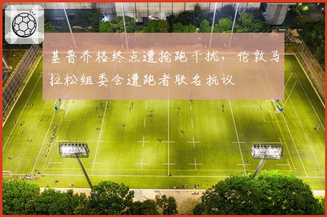 基普乔格终点遭抢跑干扰，伦敦马拉松组委会遭跑者联名抗议