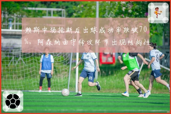 赖斯中场抢断后出球成功率跌破70%，阿森纳由守转攻环节出现结构性断层