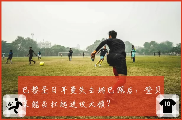 巴黎圣日耳曼失去姆巴佩后，登贝莱能否扛起进攻大旗？