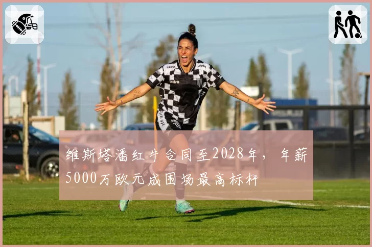 维斯塔潘红牛合同至2028年，年薪5000万欧元成围场最高标杆