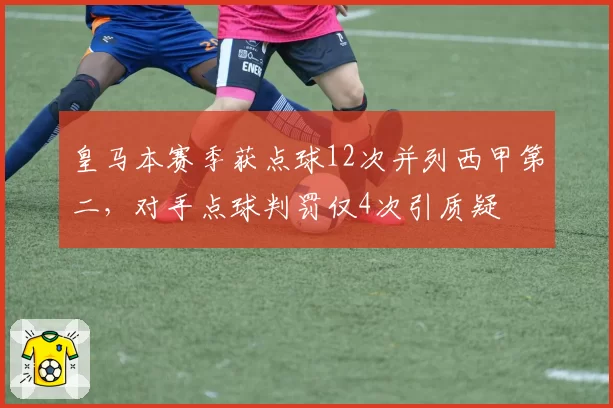 皇马本赛季获点球12次并列西甲第二，对手点球判罚仅4次引质疑